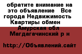 обратите внимание на это объявление - Все города Недвижимость » Квартиры обмен   . Амурская обл.,Магдагачинский р-н